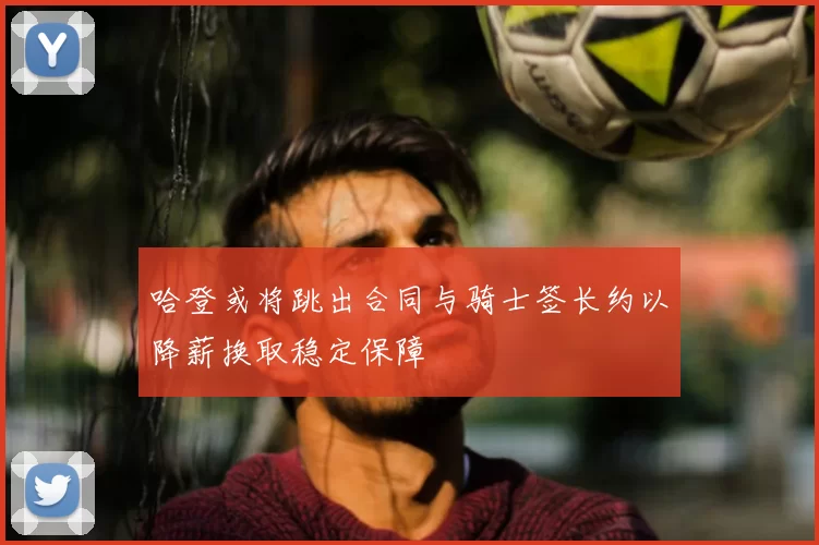 哈登或将跳出合同与骑士签长约以降薪换取稳定保障