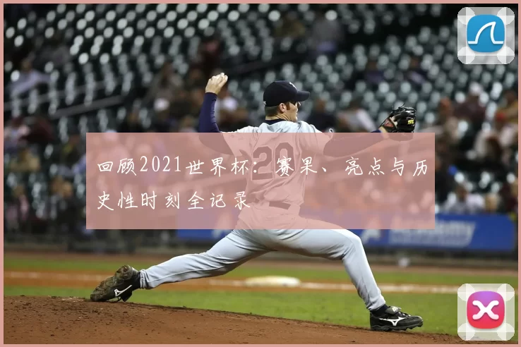 回顾2021世界杯：赛果、亮点与历史性时刻全记录