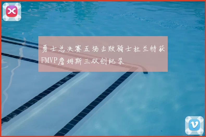 勇士总决赛五场击败骑士杜兰特获FMVP詹姆斯三双创纪录