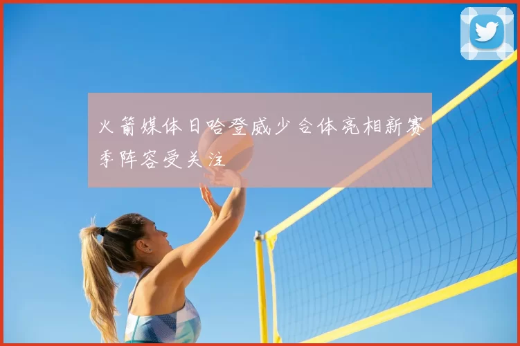 火箭媒体日哈登威少合体亮相新赛季阵容受关注