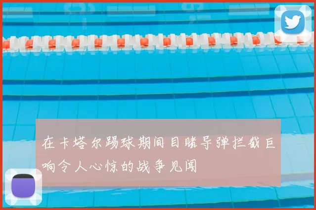 在卡塔尔踢球期间目睹导弹拦截巨响令人心惊的战争见闻