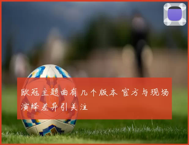 欧冠主题曲有几个版本 官方与现场演绎差异引关注