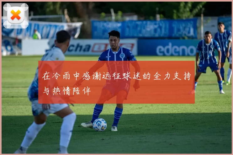 在冷雨中感谢远征球迷的全力支持与热情陪伴