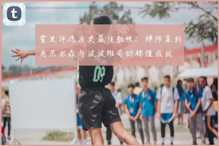 霍里评选历史最佳教练:禅师莱利老尼尔森与波波维奇的辉煌成就