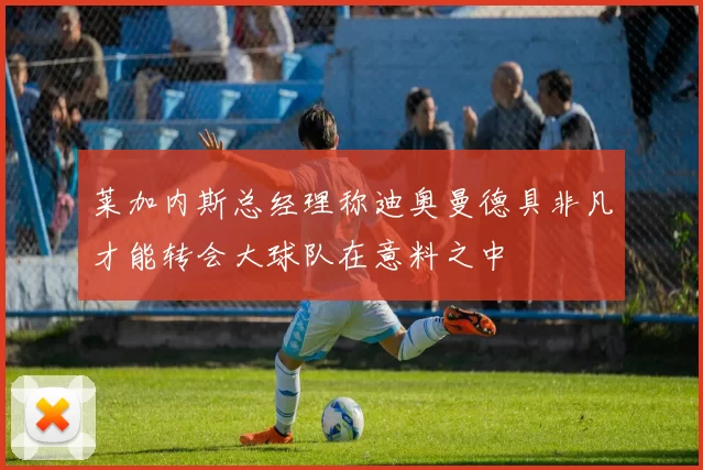 莱加内斯总经理称迪奥曼德具非凡才能转会大球队在意料之中