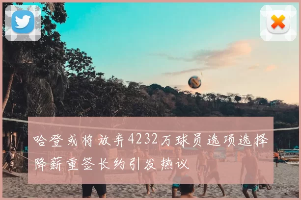 哈登或将放弃4232万球员选项选择降薪重签长约引发热议