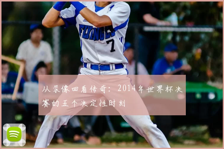 从录像回看传奇：2014年世界杯决赛的五个决定性时刻
