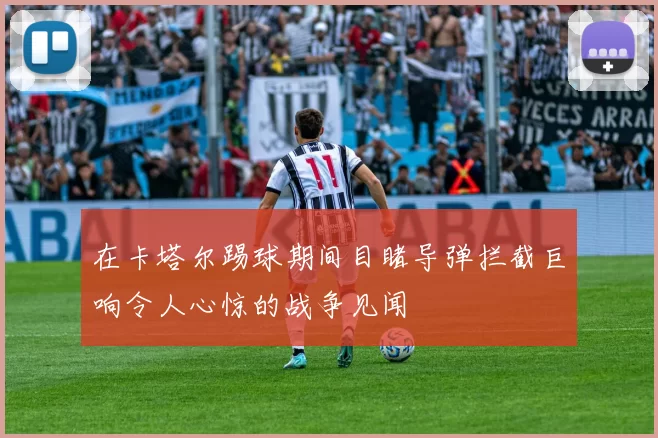 在卡塔尔踢球期间目睹导弹拦截巨响令人心惊的战争见闻