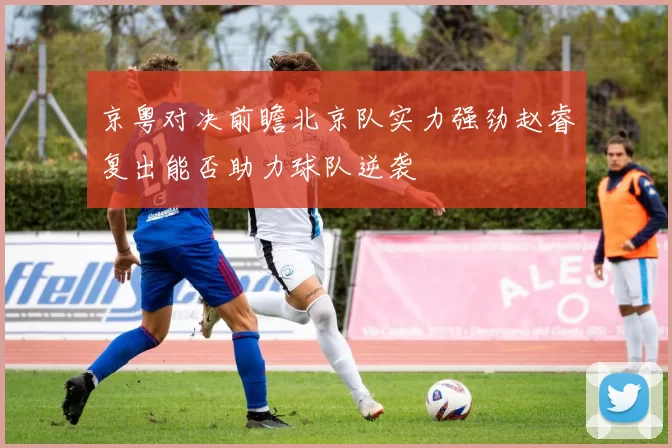 京粤对决前瞻北京队实力强劲赵睿复出能否助力球队逆袭