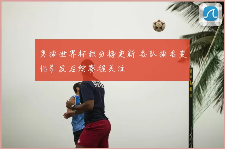 男排世界杯积分榜更新 各队排名变化引发后续赛程关注