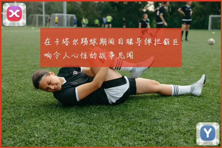 在卡塔尔踢球期间目睹导弹拦截巨响令人心惊的战争见闻
