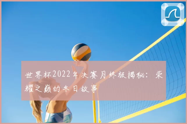 世界杯2022年决赛月终极揭秘：荣耀之巅的冬日故事