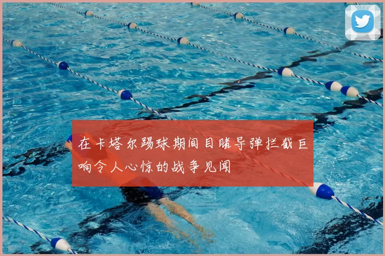 在卡塔尔踢球期间目睹导弹拦截巨响令人心惊的战争见闻
