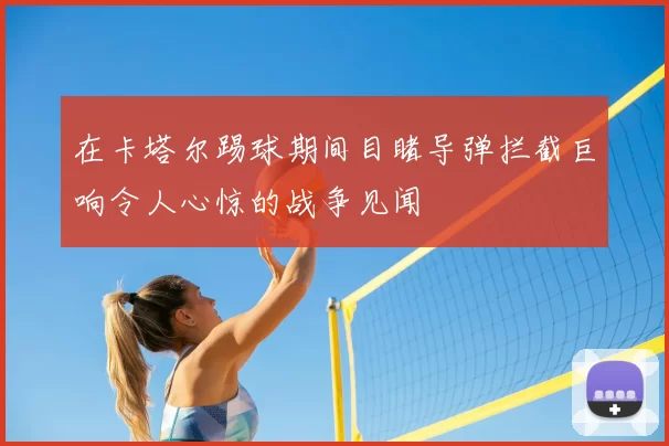 在卡塔尔踢球期间目睹导弹拦截巨响令人心惊的战争见闻
