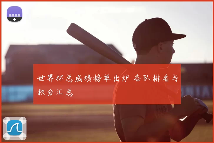 世界杯总成绩榜单出炉 各队排名与积分汇总
