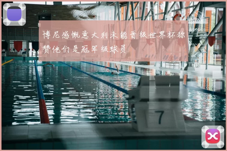 博尼感慨意大利未能晋级世界杯称赞他们是冠军级球员
