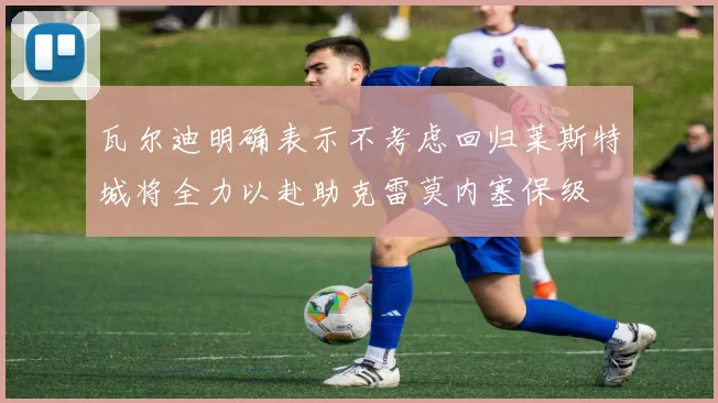 瓦尔迪明确表示不考虑回归莱斯特城将全力以赴助克雷莫内塞保级