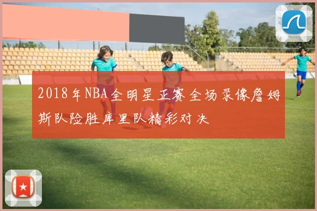 2018年NBA全明星正赛全场录像詹姆斯队险胜库里队精彩对决