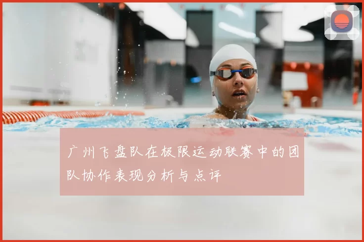 广州飞盘队在极限运动联赛中的团队协作表现分析与点评