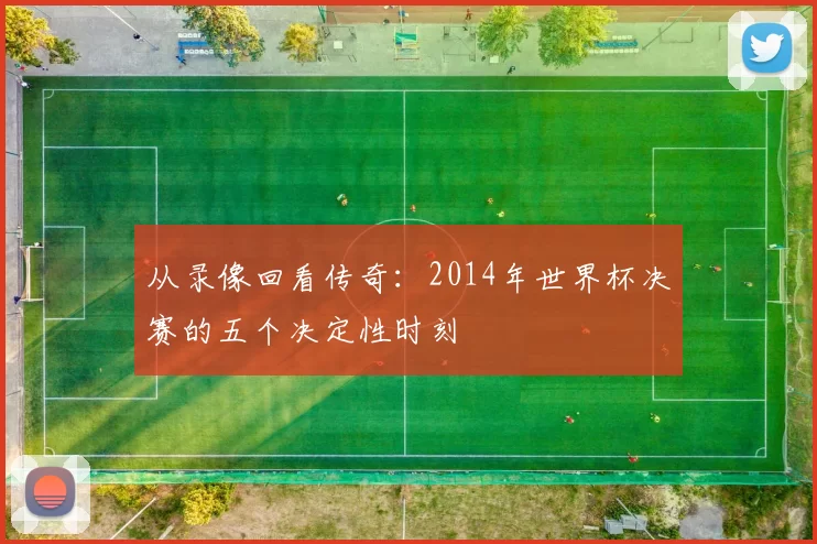 从录像回看传奇：2014年世界杯决赛的五个决定性时刻