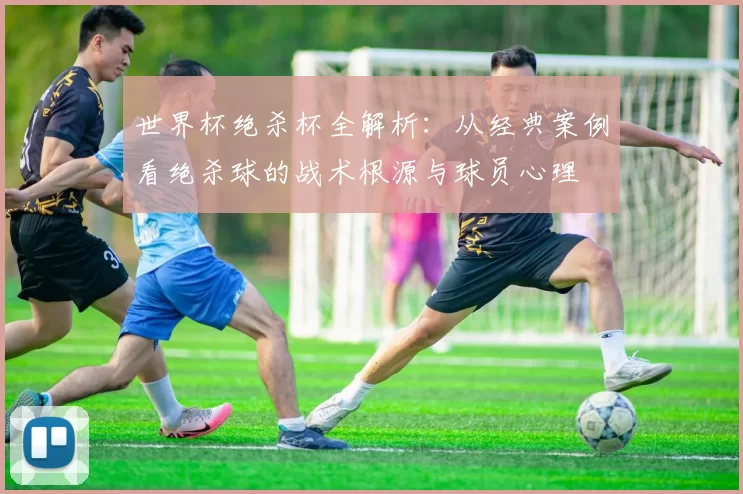世界杯绝杀杯全解析:从经典案例看绝杀球的战术根源与球员心理