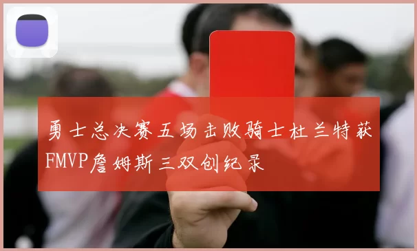 勇士总决赛五场击败骑士杜兰特获FMVP詹姆斯三双创纪录