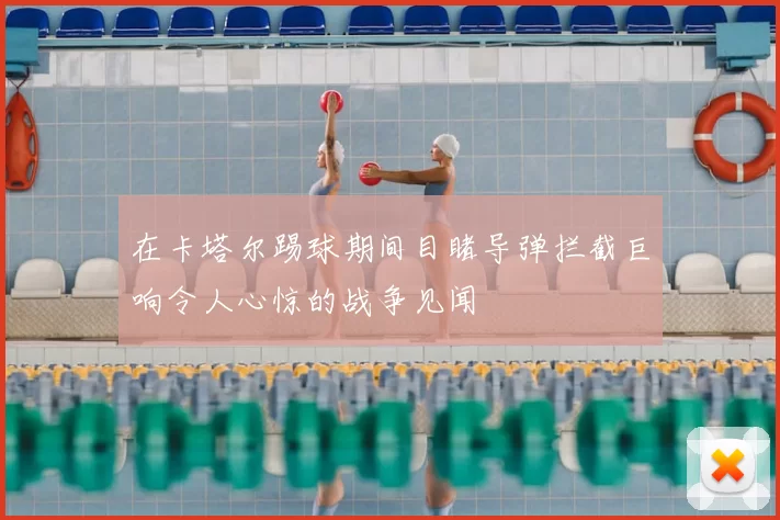 在卡塔尔踢球期间目睹导弹拦截巨响令人心惊的战争见闻