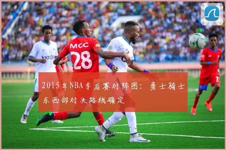 2015年NBA季后赛对阵图：勇士骑士东西部对决路线确定