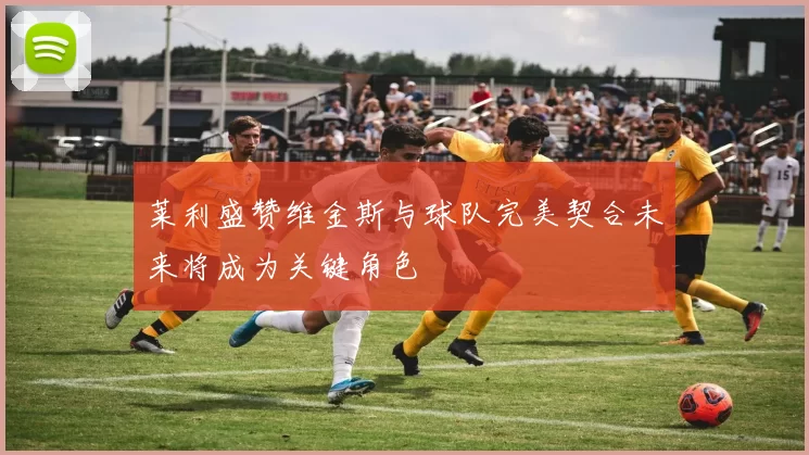 莱利盛赞维金斯与球队完美契合未来将成为关键角色