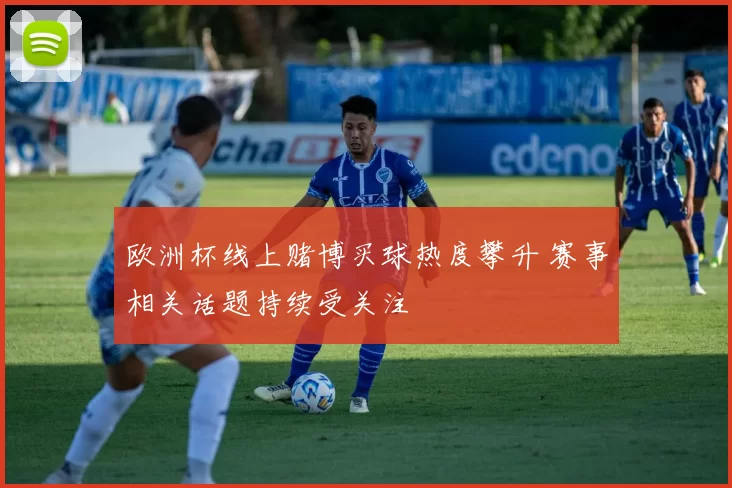 欧洲杯线上赌博买球热度攀升 赛事相关话题持续受关注