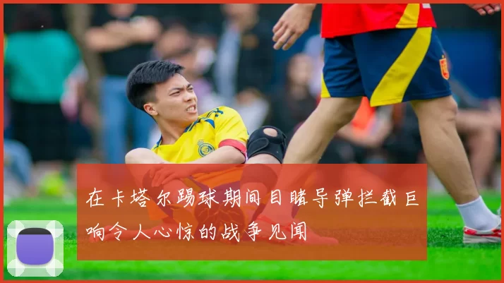 在卡塔尔踢球期间目睹导弹拦截巨响令人心惊的战争见闻