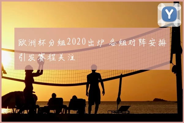欧洲杯分组2020出炉 各组对阵安排引发赛程关注