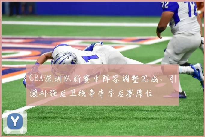 CBA深圳队新赛季阵容调整完成，引援补强后卫线争夺季后赛席位