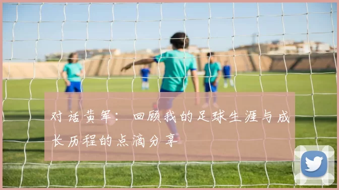 对话黄军：回顾我的足球生涯与成长历程的点滴分享