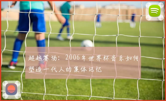 超越赛场：2006年世界杯音乐如何塑造一代人的集体记忆