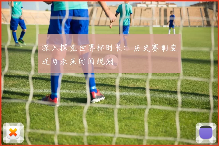 深入探究世界杯时长：历史赛制变迁与未来时间规划