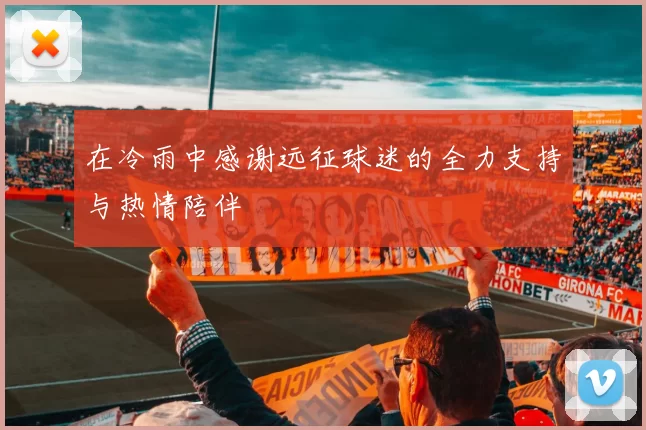 在冷雨中感谢远征球迷的全力支持与热情陪伴