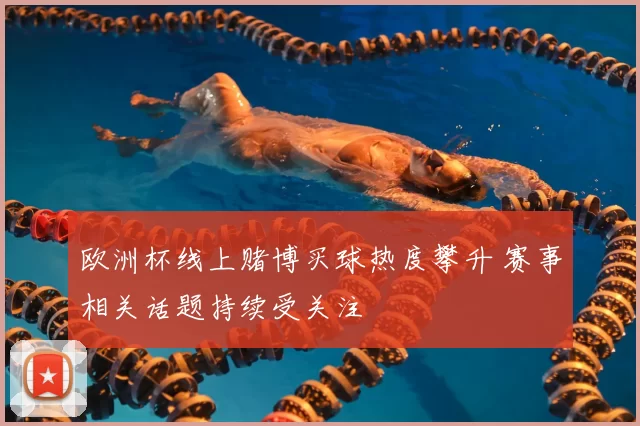 欧洲杯线上赌博买球热度攀升 赛事相关话题持续受关注