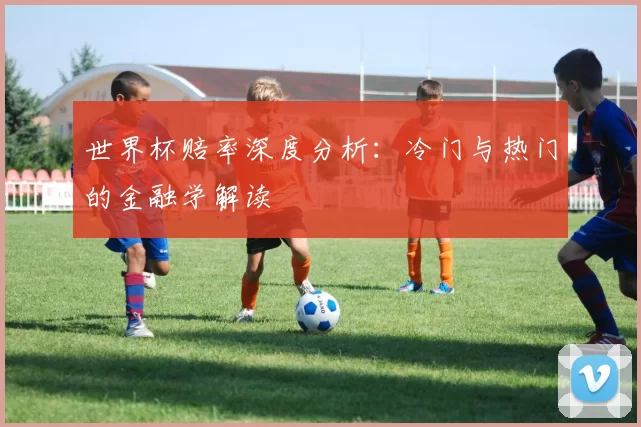 世界杯赔率深度分析：冷门与热门的金融学解读