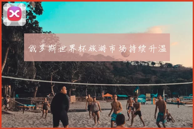 俄罗斯世界杯旅游市场持续升温