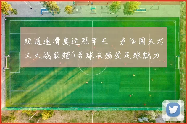 短道速滑奥运冠军王濛亲临国米尤文大战获赠6号球衣感受足球魅力