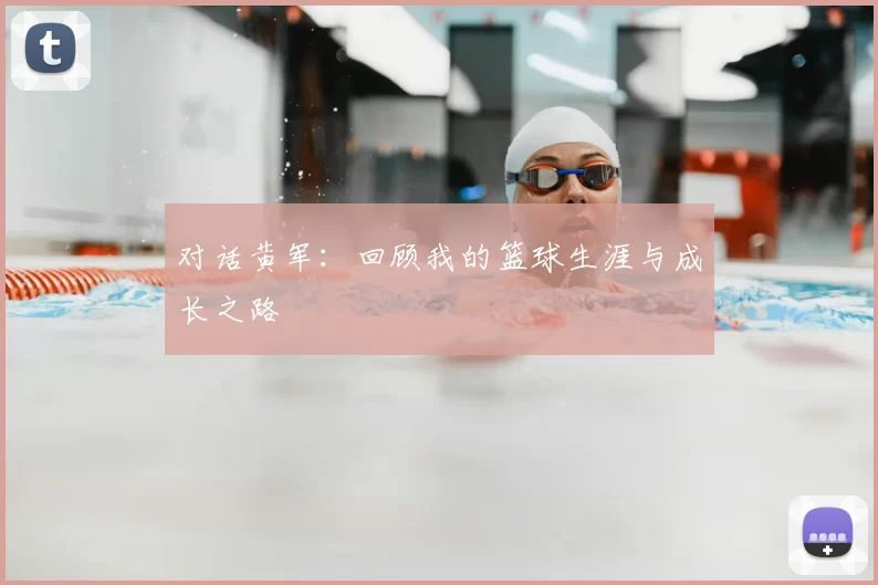 对话黄军：回顾我的篮球生涯与成长之路