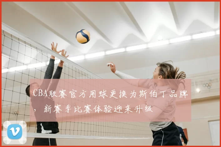 CBA联赛官方用球更换为斯伯丁品牌,新赛季比赛体验迎来升级