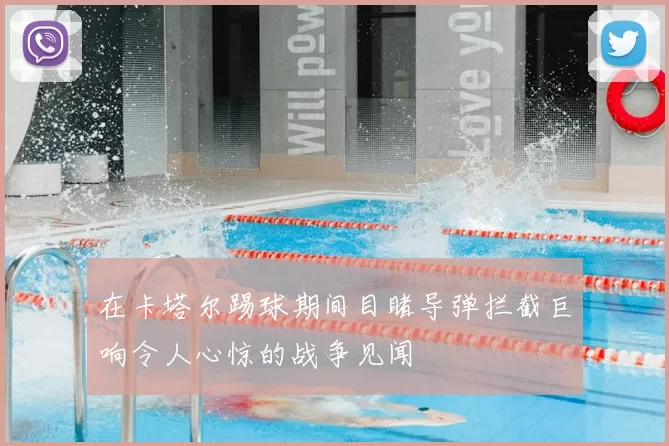 在卡塔尔踢球期间目睹导弹拦截巨响令人心惊的战争见闻