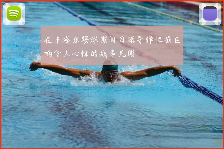 在卡塔尔踢球期间目睹导弹拦截巨响令人心惊的战争见闻
