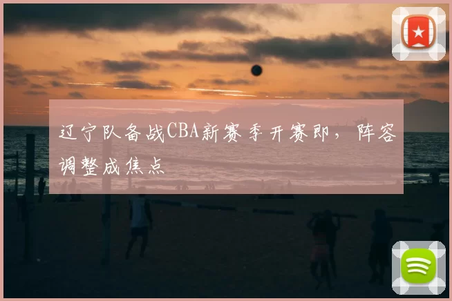 辽宁队备战CBA新赛季开赛即,阵容调整成焦点