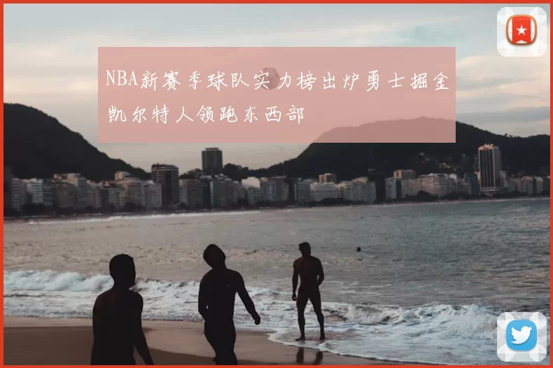 NBA新赛季球队实力榜出炉勇士掘金凯尔特人领跑东西部