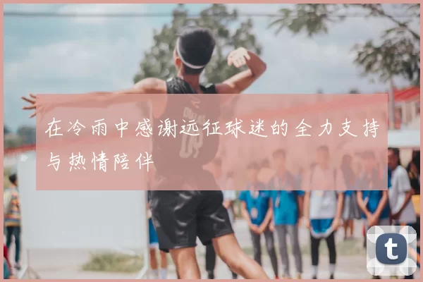 在冷雨中感谢远征球迷的全力支持与热情陪伴