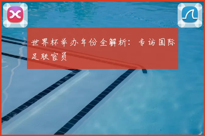 世界杯举办年份全解析：专访国际足联官员