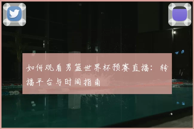 如何观看男篮世界杯预赛直播：转播平台与时间指南
